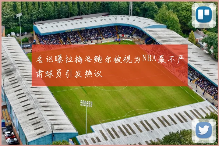名记曝拉梅洛鲍尔被视为NBA最不严肃球员引发热议