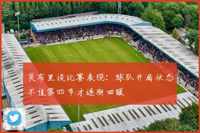 莫布里谈比赛表现：球队开局状态不佳第四节才逐渐回暖