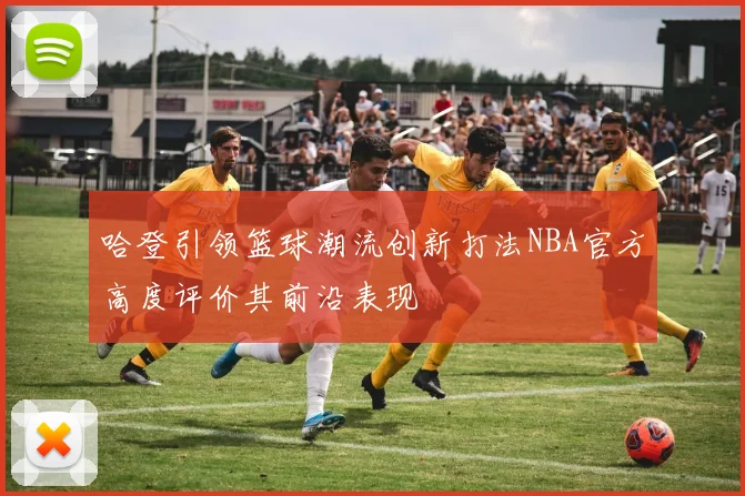 哈登引领篮球潮流创新打法NBA官方高度评价其前沿表现
