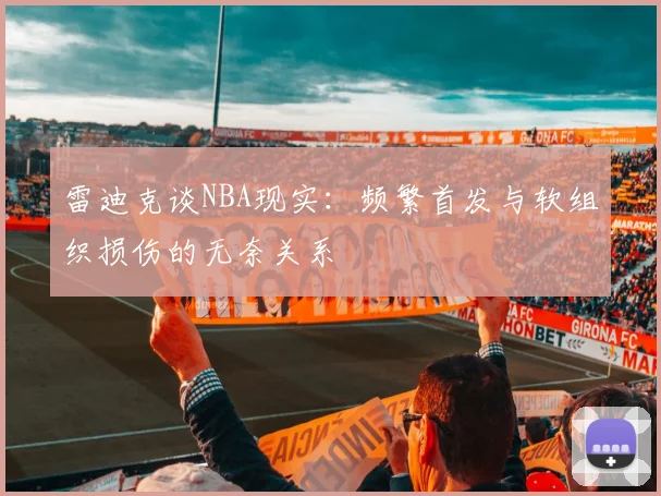 雷迪克谈NBA现实：频繁首发与软组织损伤的无奈关系