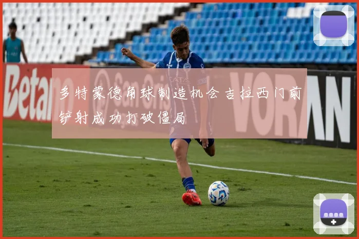 多特蒙德角球制造机会吉拉西门前铲射成功打破僵局