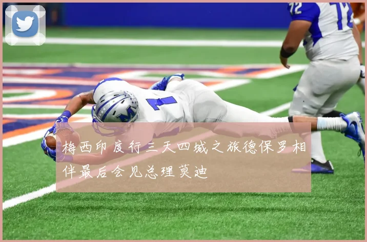 梅西印度行三天四城之旅德保罗相伴最后会见总理莫迪