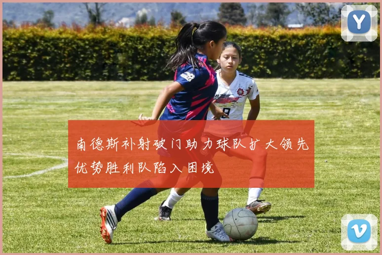 南德斯补射破门助力球队扩大领先优势胜利队陷入困境