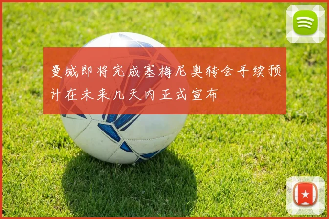 曼城即将完成塞梅尼奥转会手续预计在未来几天内正式宣布
