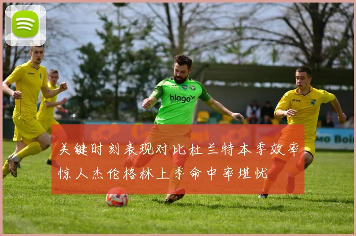 关键时刻表现对比杜兰特本季效率惊人杰伦格林上季命中率堪忧