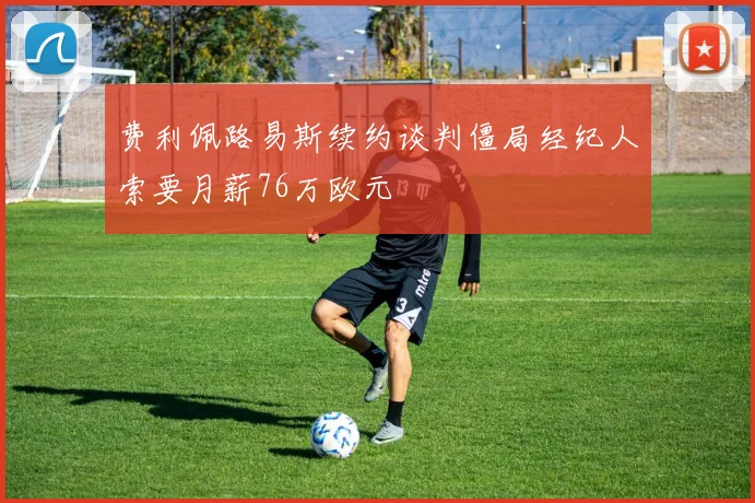 费利佩路易斯续约谈判僵局经纪人索要月薪76万欧元