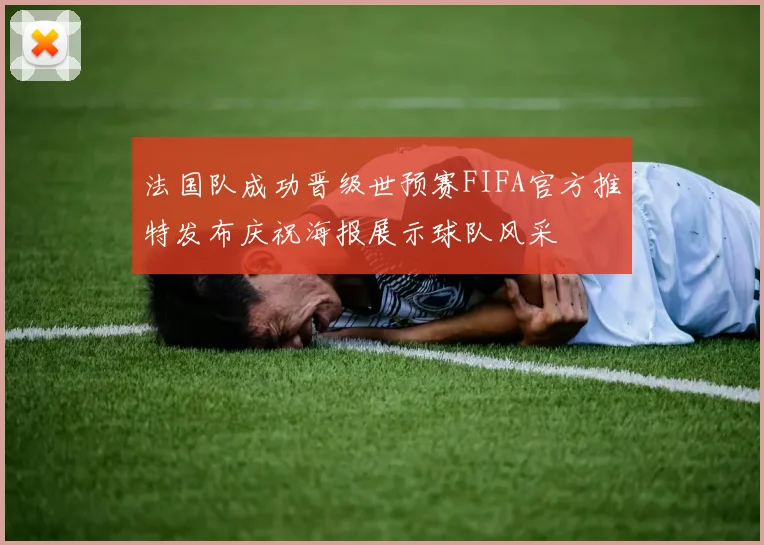 法国队成功晋级世预赛FIFA官方推特发布庆祝海报展示球队风采