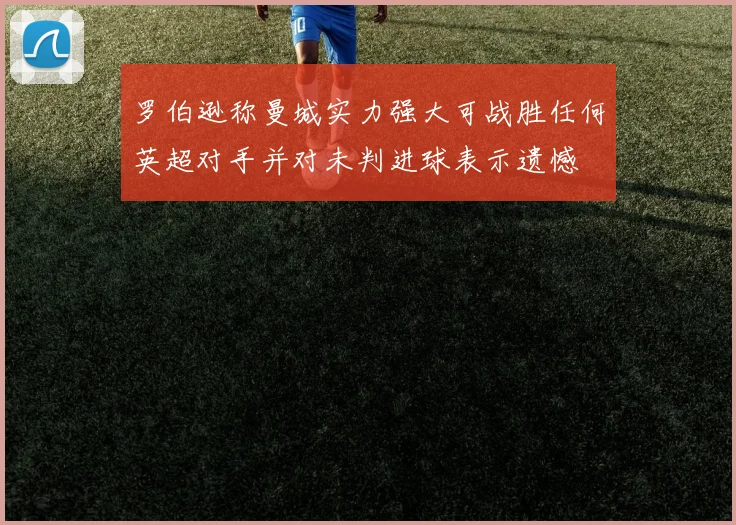罗伯逊称曼城实力强大可战胜任何英超对手并对未判进球表示遗憾