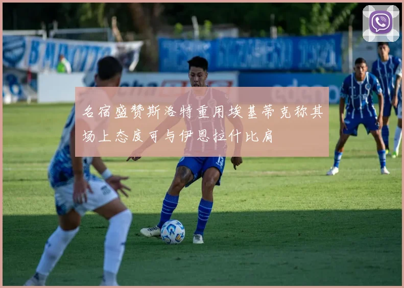名宿盛赞斯洛特重用埃基蒂克称其场上态度可与伊恩拉什比肩