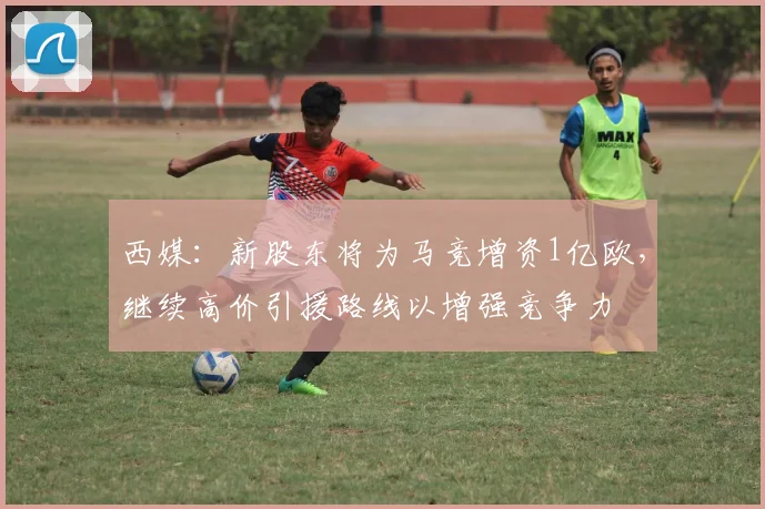 西媒：新股东将为马竞增资1亿欧，继续高价引援路线以增强竞争力