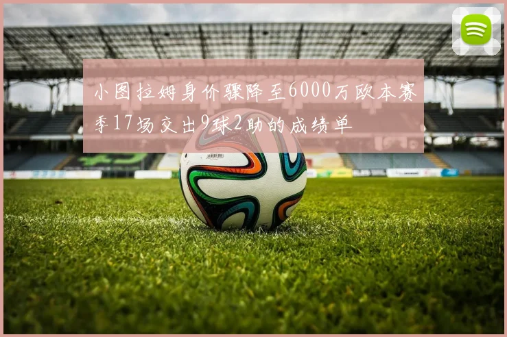 小图拉姆身价骤降至6000万欧本赛季17场交出9球2助的成绩单
