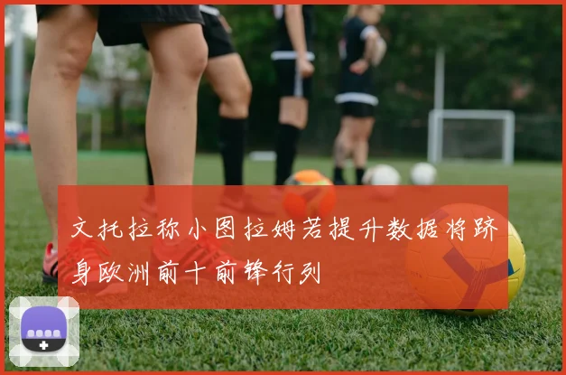 文托拉称小图拉姆若提升数据将跻身欧洲前十前锋行列