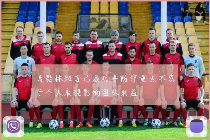 马瑟林坦言已成对手防守重点不急于个人表现影响团队利益