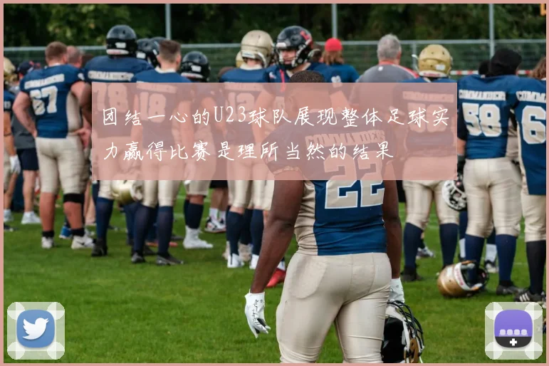 团结一心的U23球队展现整体足球实力赢得比赛是理所当然的结果