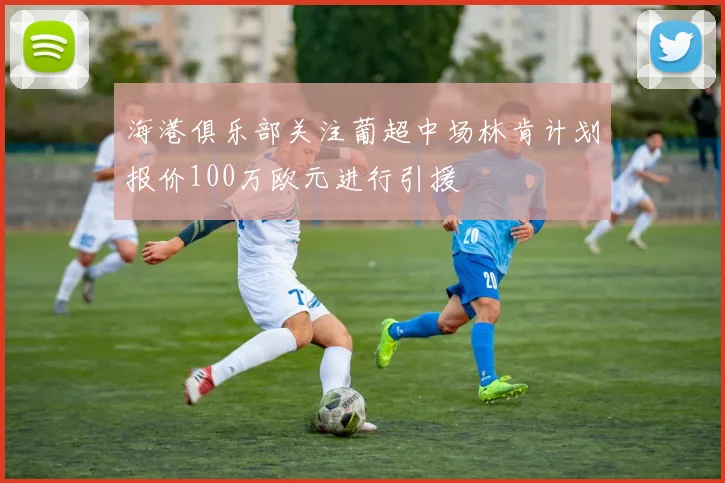 海港俱乐部关注葡超中场林肯计划报价100万欧元进行引援