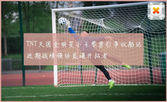 TNT天团全明星小卡零票引争议船记近期战绩强劲直逼开拓者