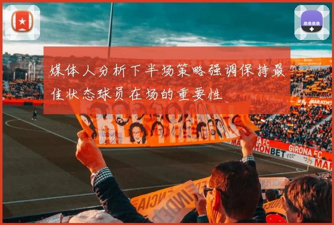 媒体人分析下半场策略强调保持最佳状态球员在场的重要性