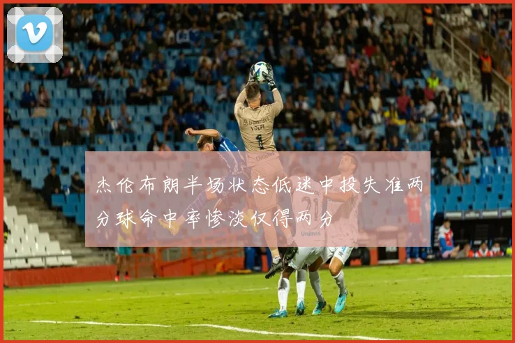 杰伦布朗半场状态低迷中投失准两分球命中率惨淡仅得两分