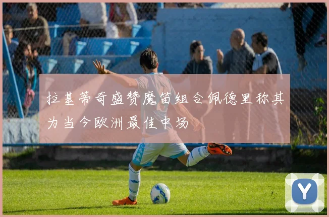 拉基蒂奇盛赞魔笛组合佩德里称其为当今欧洲最佳中场