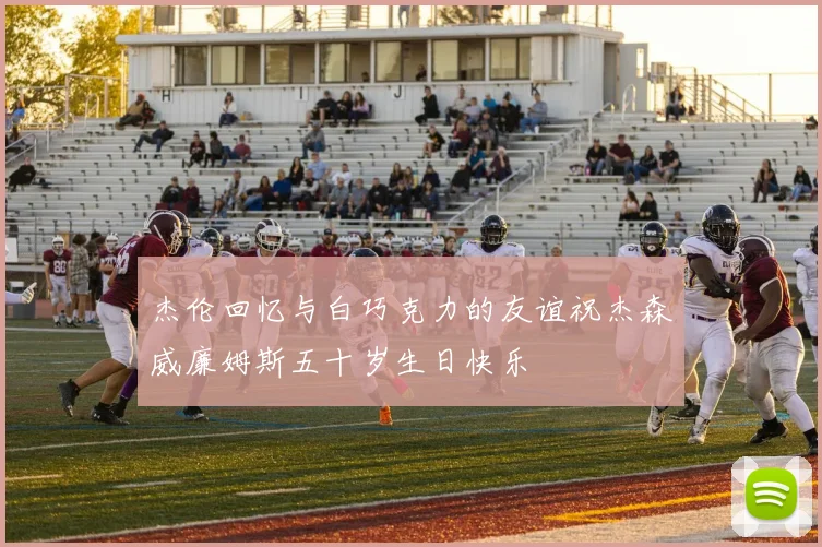 杰伦回忆与白巧克力的友谊祝杰森威廉姆斯五十岁生日快乐