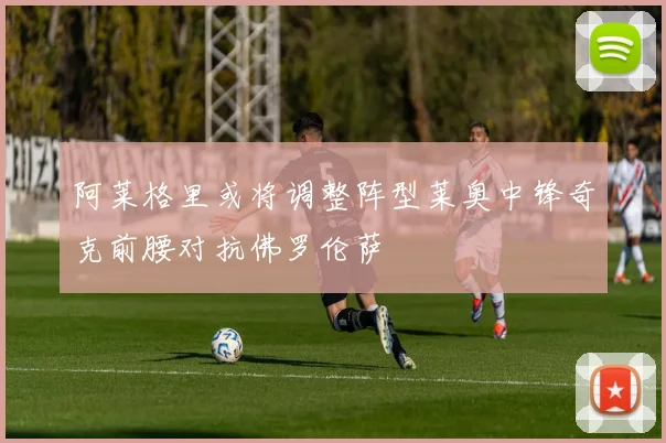阿莱格里或将调整阵型莱奥中锋奇克前腰对抗佛罗伦萨