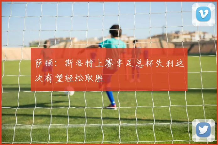 萨顿：斯洛特上赛季足总杯失利这次有望轻松取胜